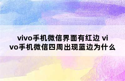 vivo手机微信界面有红边 vivo手机微信四周出现蓝边为什么